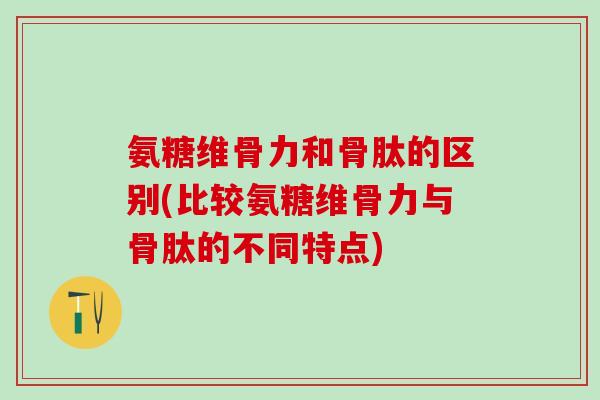 氨糖维骨力和骨肽的区别(比较氨糖维骨力与骨肽的不同特点)