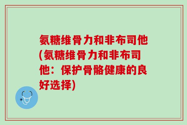 氨糖维骨力和非布司他(氨糖维骨力和非布司他：保护骨骼健康的良好选择)