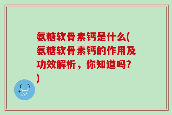 氨糖软骨素钙是什么(氨糖软骨素钙的作用及功效解析，你知道吗？)