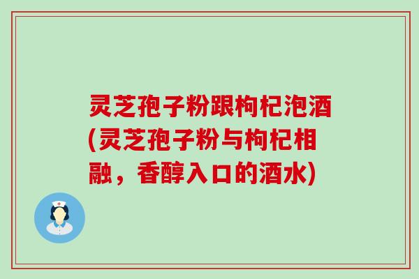 灵芝孢子粉跟枸杞泡酒(灵芝孢子粉与枸杞相融，香醇入口的酒水)