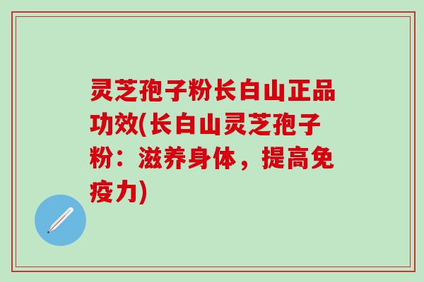 灵芝孢子粉长白山正品功效(长白山灵芝孢子粉：滋养身体，提高免疫力)