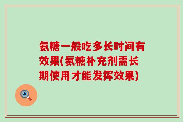 氨糖一般吃多长时间有效果(氨糖补充剂需长期使用才能发挥效果)