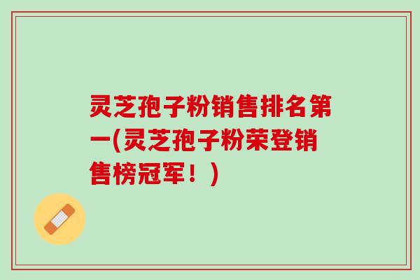 灵芝孢子粉销售排名第一(灵芝孢子粉荣登销售榜冠军！)