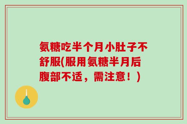 氨糖吃半个月小肚子不舒服(服用氨糖半月后腹部不适，需注意！)