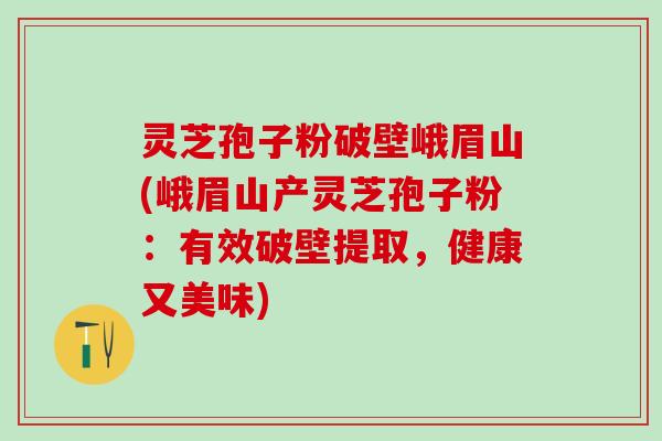 灵芝孢子粉破壁峨眉山(峨眉山产灵芝孢子粉：有效破壁提取，健康又美味)
