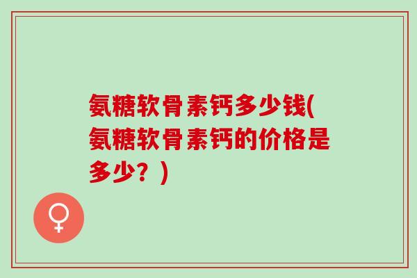 氨糖软骨素钙多少钱(氨糖软骨素钙的价格是多少？)
