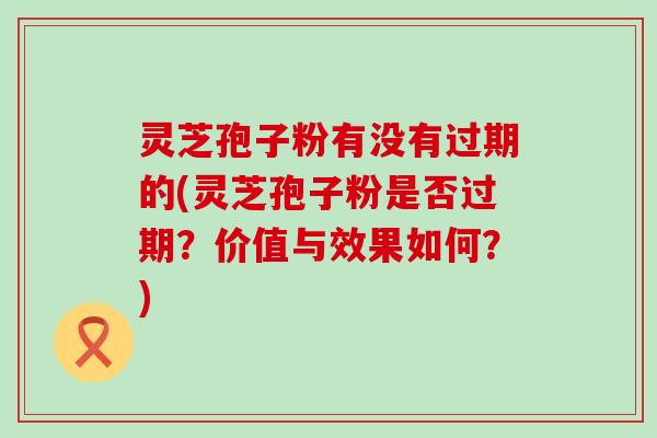 灵芝孢子粉有没有过期的(灵芝孢子粉是否过期？价值与效果如何？)