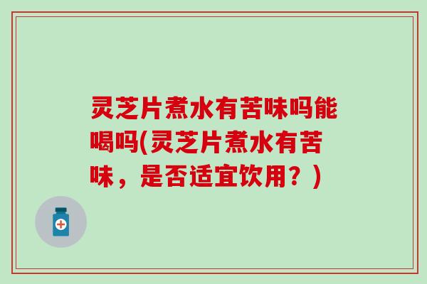 灵芝片煮水有苦味吗能喝吗(灵芝片煮水有苦味，是否适宜饮用？)
