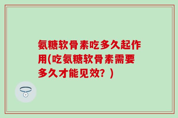 氨糖软骨素吃多久起作用(吃氨糖软骨素需要多久才能见效？)