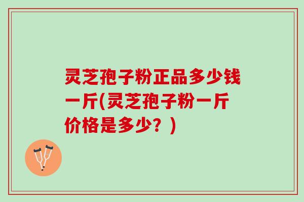 灵芝孢子粉正品多少钱一斤(灵芝孢子粉一斤价格是多少？)
