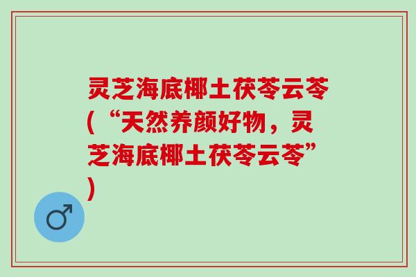 灵芝海底椰土茯苓云苓(“天然养颜好物，灵芝海底椰土茯苓云苓”)