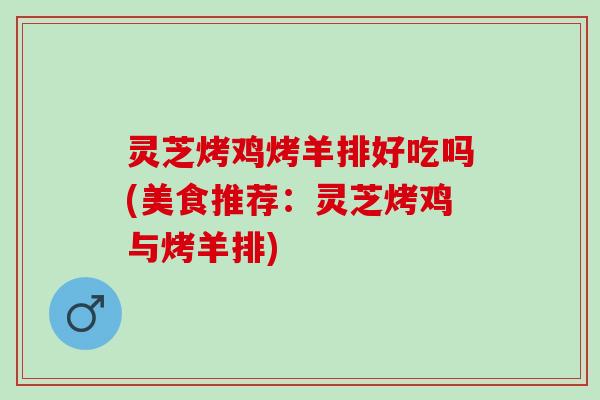 灵芝烤鸡烤羊排好吃吗(美食推荐：灵芝烤鸡与烤羊排)