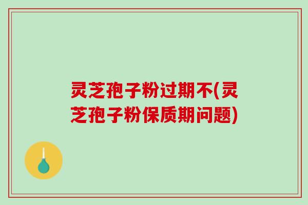 灵芝孢子粉过期不(灵芝孢子粉保质期问题)