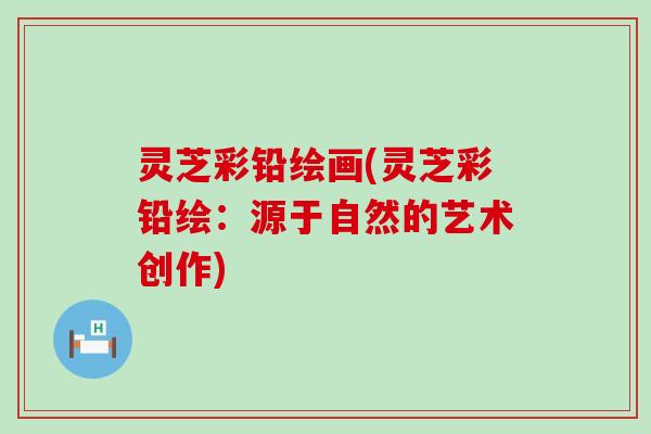 灵芝彩铅绘画(灵芝彩铅绘：源于自然的艺术创作)