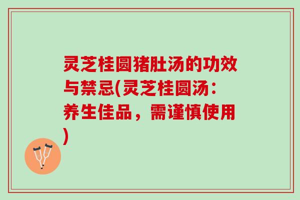 灵芝桂圆猪肚汤的功效与禁忌(灵芝桂圆汤：养生佳品，需谨慎使用)