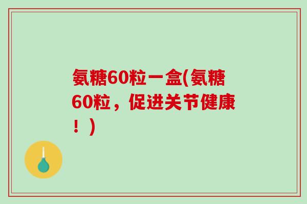 氨糖60粒一盒(氨糖60粒，促进关节健康！)