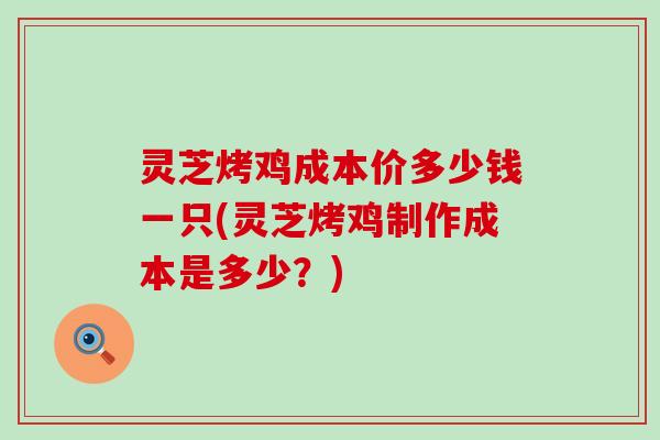 灵芝烤鸡成本价多少钱一只(灵芝烤鸡制作成本是多少？)