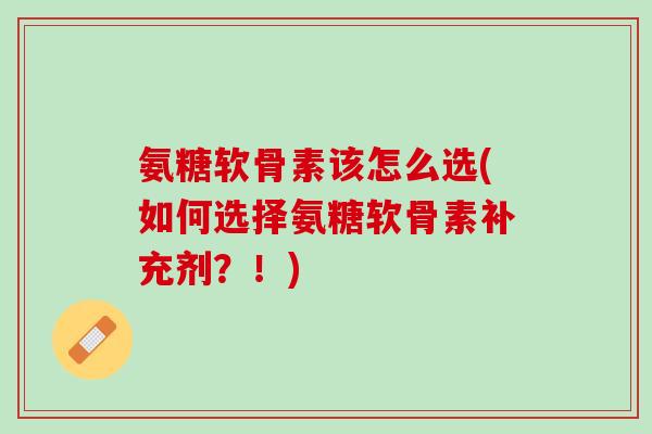 氨糖软骨素该怎么选(如何选择氨糖软骨素补充剂？！)