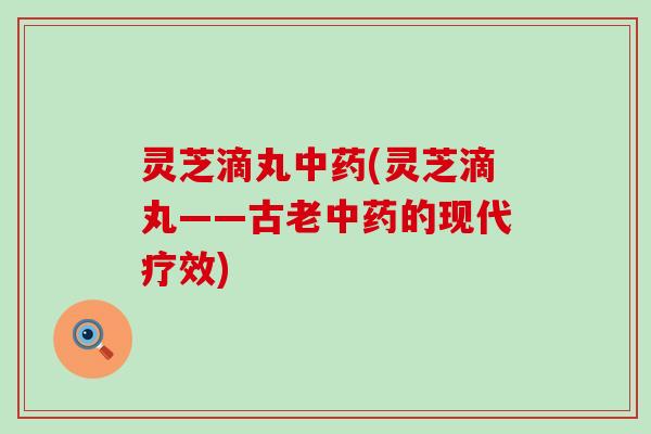 灵芝滴丸中药(灵芝滴丸——古老中药的现代疗效)