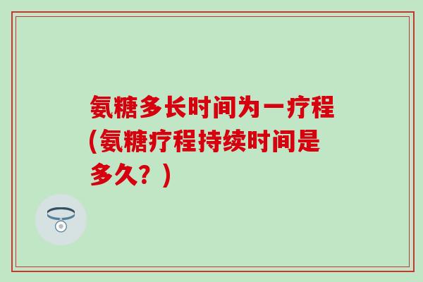 氨糖多长时间为一疗程(氨糖疗程持续时间是多久？)