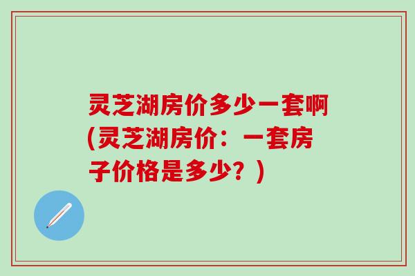 灵芝湖房价多少一套啊(灵芝湖房价：一套房子价格是多少？)