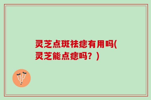 灵芝点斑祛痣有用吗(灵芝能点痣吗？)