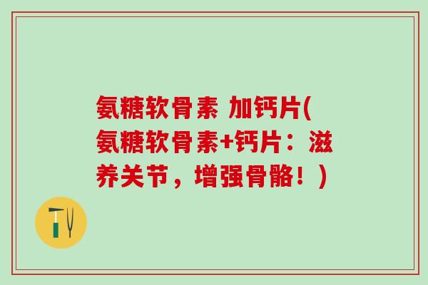 氨糖软骨素 加钙片(氨糖软骨素+钙片：滋养关节，增强骨骼！)