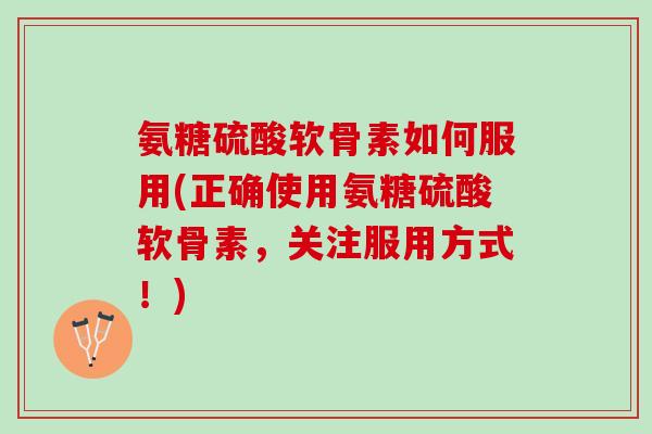 氨糖硫酸软骨素如何服用(正确使用氨糖硫酸软骨素，关注服用方式！)
