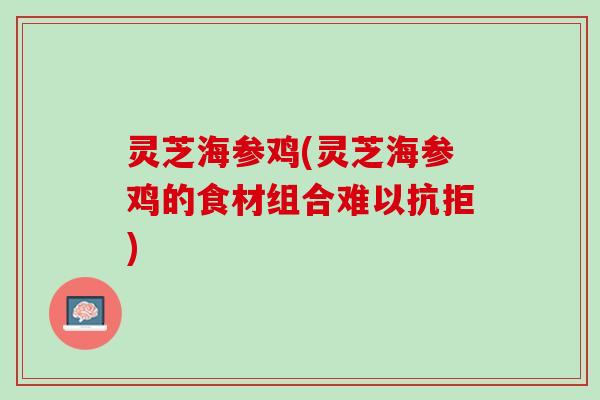 灵芝海参鸡(灵芝海参鸡的食材组合难以抗拒)