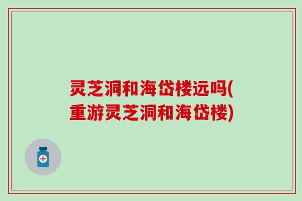 灵芝洞和海岱楼远吗(重游灵芝洞和海岱楼)