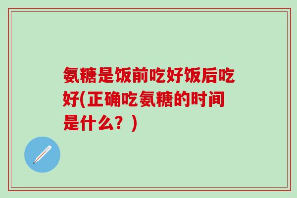 氨糖是饭前吃好饭后吃好(正确吃氨糖的时间是什么？)
