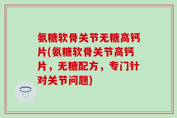 氨糖软骨关节无糖高钙片(氨糖软骨关节高钙片,无糖配方,专门针对关节问题) 氨糖软骨关节无糖高钙片(氨糖软骨关节高钙片,无糖配方,专门针对关节问题)