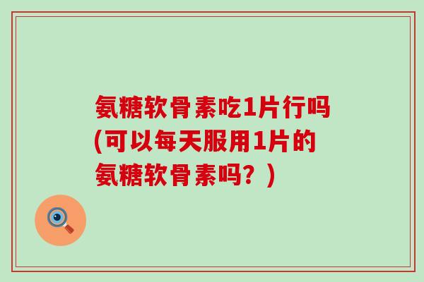 氨糖软骨素吃1片行吗(可以每天服用1片的氨糖软骨素吗？)
