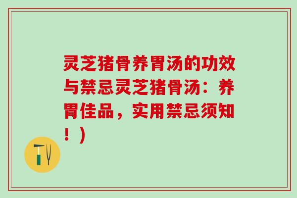 灵芝猪骨养胃汤的功效与禁忌灵芝猪骨汤：养胃佳品，实用禁忌须知！)