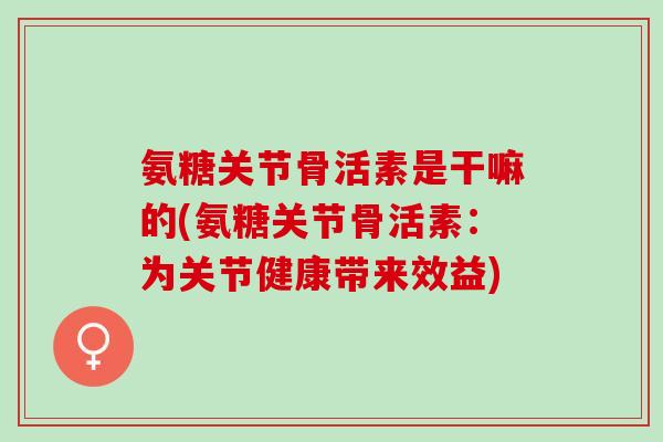 氨糖关节骨活素是干嘛的(氨糖关节骨活素：为关节健康带来效益)