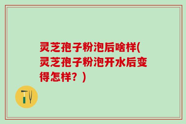 灵芝孢子粉泡后啥样(灵芝孢子粉泡开水后变得怎样？)