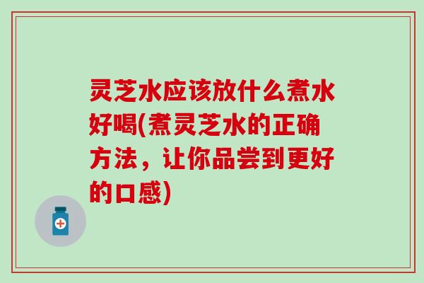 灵芝水应该放什么煮水好喝(煮灵芝水的正确方法,让你品尝到更好的口感) 灵芝水应该放什么煮水好喝(煮灵芝水的正确方法,让你品尝到更好的口感)