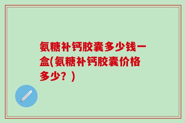 氨糖补钙胶囊多少钱一盒(氨糖补钙胶囊价格多少？)