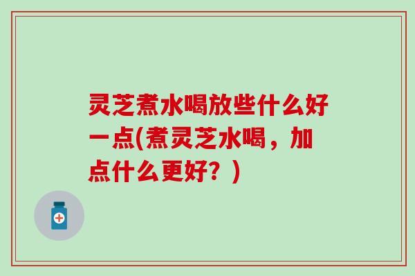 灵芝煮水喝放些什么好一点(煮灵芝水喝，加点什么更好？)
