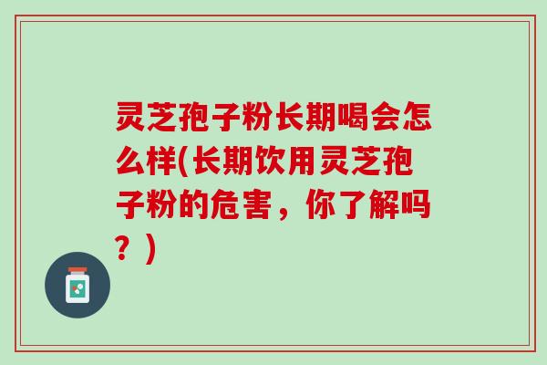 灵芝孢子粉长期喝会怎么样(长期饮用灵芝孢子粉的危害,你了解吗?) 灵芝孢子粉长期喝会怎么样(长期饮用灵芝孢子粉的危害,你了解吗?)