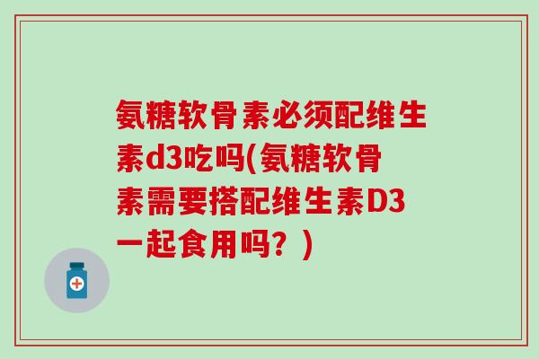 氨糖软骨素必须配维生素d3吃吗(氨糖软骨素需要搭配维生素D3一起食用吗？)