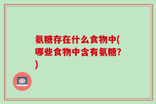 氨糖存在什么食物中(哪些食物中含有氨糖？)