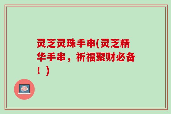 灵芝灵珠手串(灵芝精华手串，祈福聚财必备！)