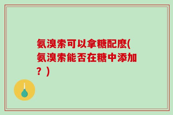 氨溴索可以拿糖配麽(氨溴索能否在糖中添加？)