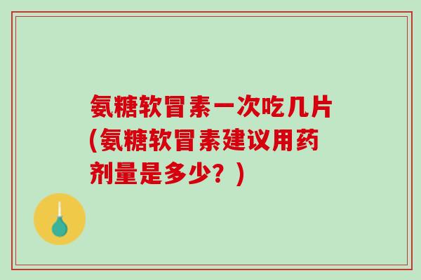 氨糖软冒素一次吃几片(氨糖软冒素建议用药剂量是多少？)