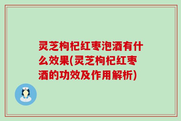 灵芝枸杞红枣泡酒有什么效果(灵芝枸杞红枣酒的功效及作用解析)