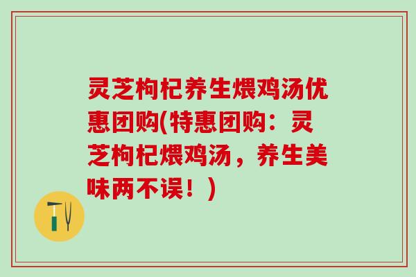 灵芝枸杞养生煨鸡汤优惠团购(特惠团购：灵芝枸杞煨鸡汤，养生美味两不误！)