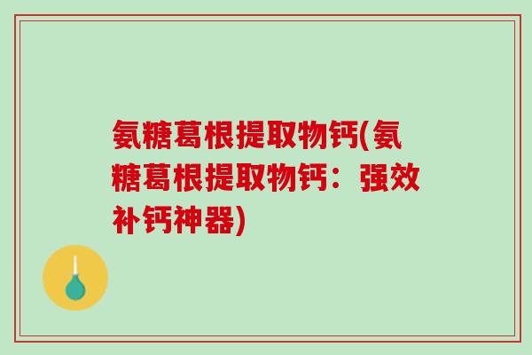 氨糖葛根提取物钙(氨糖葛根提取物钙：强效补钙神器)