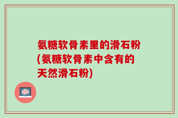 氨糖软骨素里的滑石粉(氨糖软骨素中含有的天然滑石粉)