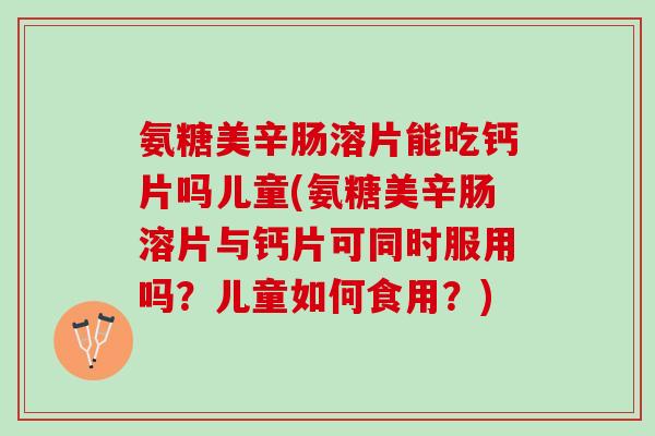 氨糖美辛肠溶片能吃钙片吗儿童(氨糖美辛肠溶片与钙片可同时服用吗？儿童如何食用？)